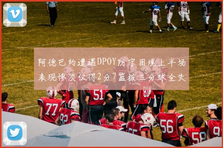 阿德巴约遭遇DPOY防守困境上半场表现惨淡仅得2分7篮板三分球全失准