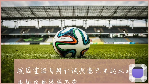 埃因霍温与拜仁谈判塞巴里达未达成协议价格或不变