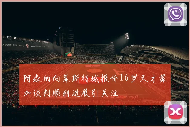 阿森纳向莱斯特城报价16岁天才蒙加谈判顺利进展引关注