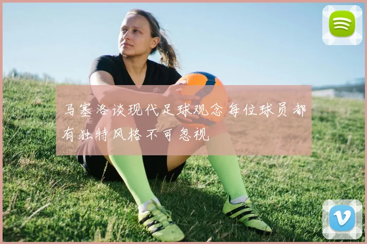 马塞洛谈现代足球观念每位球员都有独特风格不可忽视