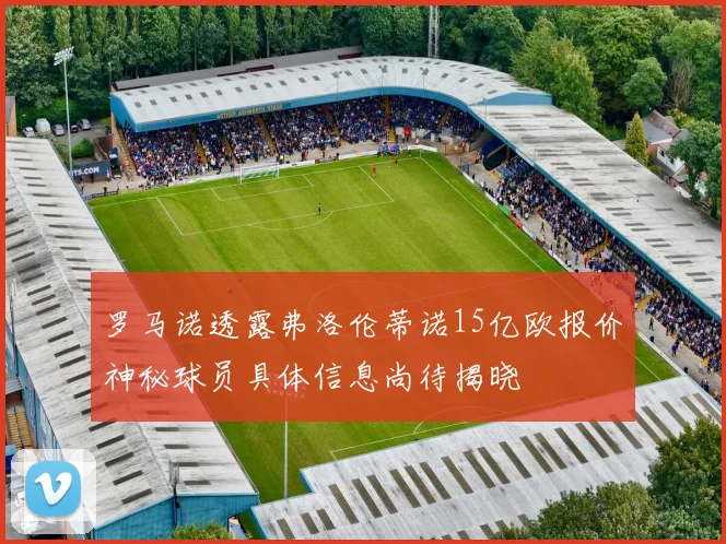 罗马诺透露弗洛伦蒂诺15亿欧报价神秘球员具体信息尚待揭晓