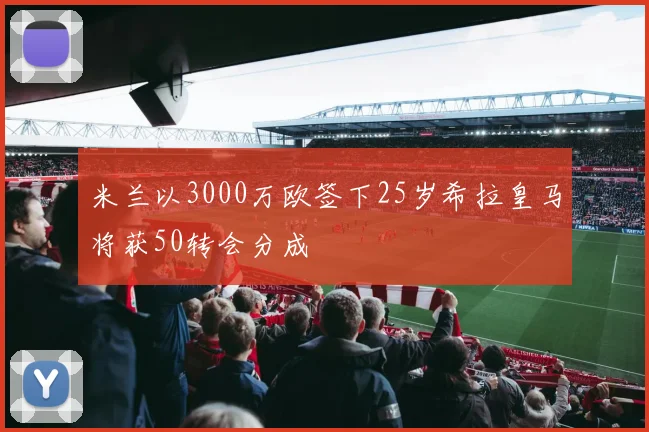 米兰以3000万欧签下25岁希拉皇马将获50转会分成