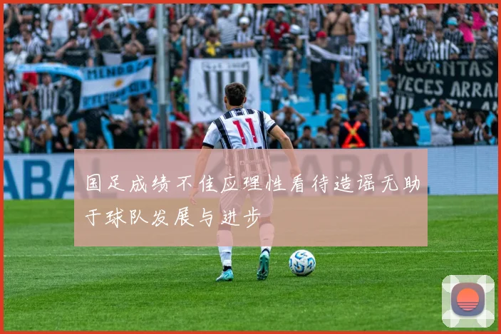 国足成绩不佳应理性看待造谣无助于球队发展与进步