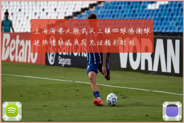 上海海港大胜武汉三镇四球感谢球迷热情助威共同见证精彩时刻