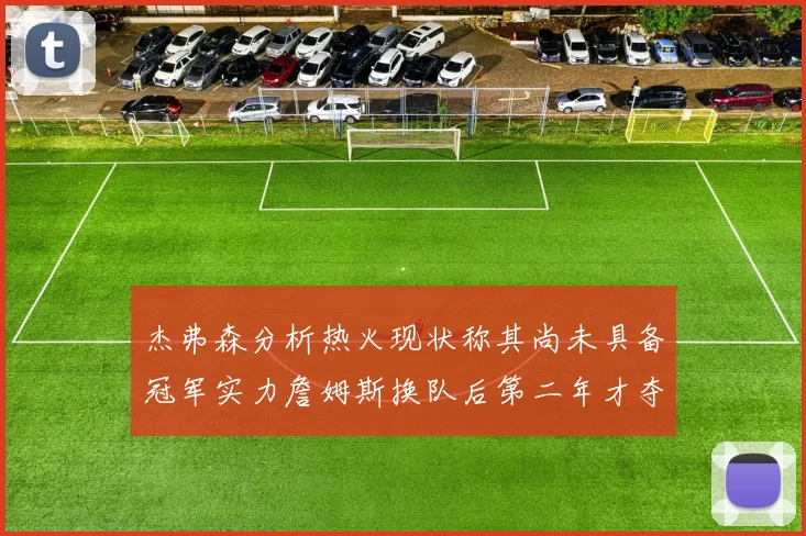 杰弗森分析热火现状称其尚未具备冠军实力詹姆斯换队后第二年才夺冠