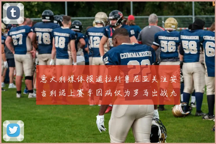 意大利媒体报道拉科鲁尼亚关注安吉利诺上赛季因病仅为罗马出战九场