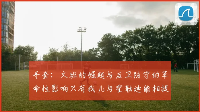 手套：文班的崛起与后卫防守的革命性影响只有我儿与霍勒迪能相提并论