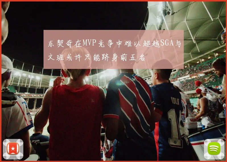 东契奇在MVP竞争中难以超越SGA与文班或许只能跻身前五名