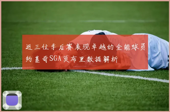 近三位季后赛表现卓越的全能球员约基奇SGA莫布里数据解析