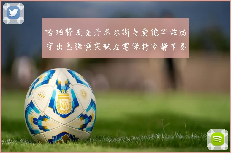 哈珀赞麦克丹尼尔斯与爱德华兹防守出色强调突破后需保持冷静节奏