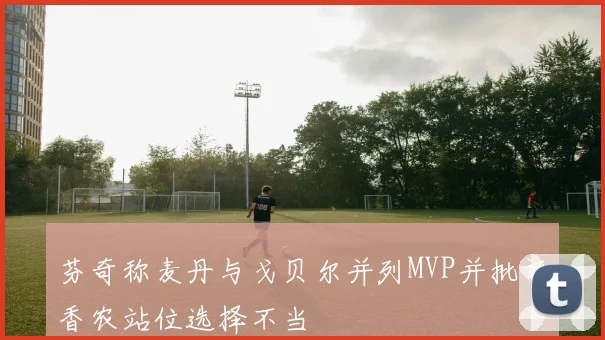 芬奇称麦丹与戈贝尔并列MVP并批评香农站位选择不当