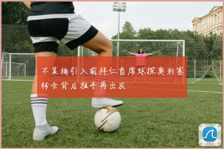 不莱梅引入前拜仁首席球探奥利塞转会背后推手再出发