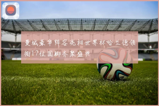 曼城豪华阵容亮相世界杯哈兰德领衔17位国脚齐聚盛典