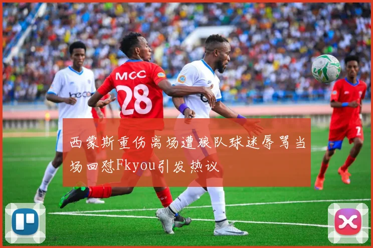 西蒙斯重伤离场遭狼队球迷辱骂当场回怼Fkyou引发热议