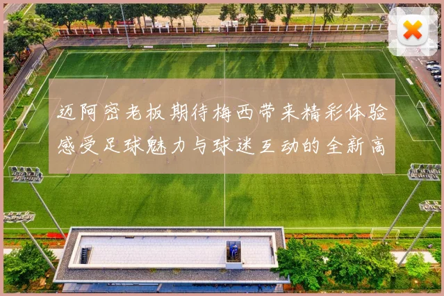 迈阿密老板期待梅西带来精彩体验感受足球魅力与球迷互动的全新高度