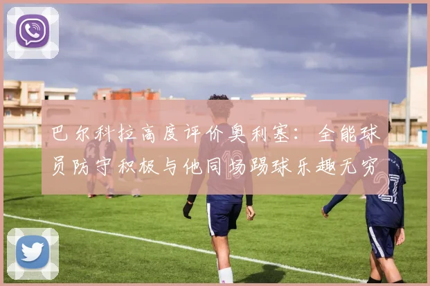 巴尔科拉高度评价奥利塞：全能球员防守积极与他同场踢球乐趣无穷