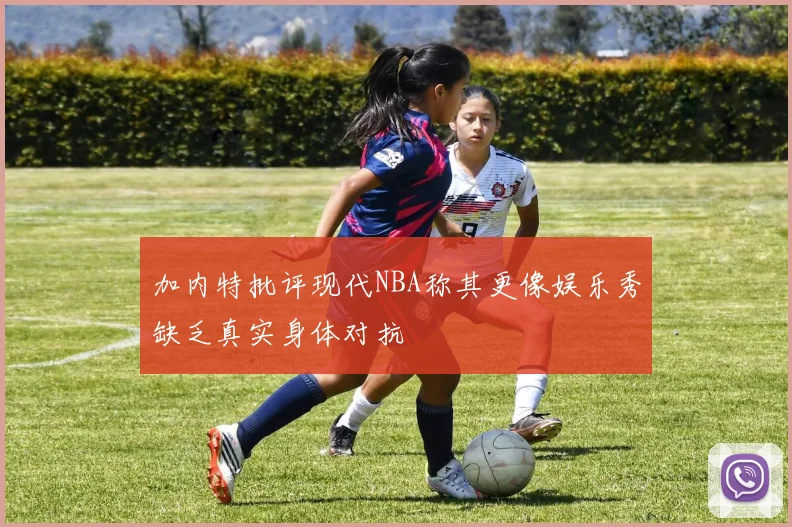 加内特批评现代NBA称其更像娱乐秀缺乏真实身体对抗