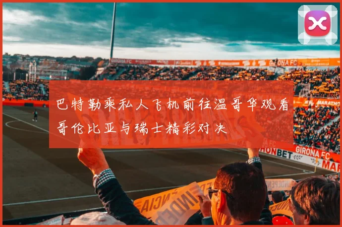 巴特勒乘私人飞机前往温哥华观看哥伦比亚与瑞士精彩对决
