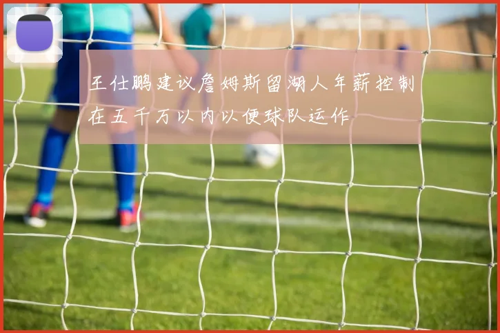 王仕鹏建议詹姆斯留湖人年薪控制在五千万以内以便球队运作
