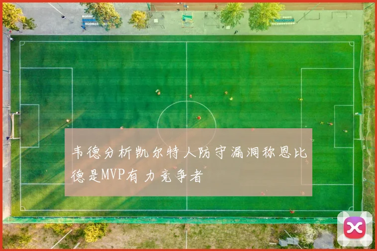 韦德分析凯尔特人防守漏洞称恩比德是MVP有力竞争者