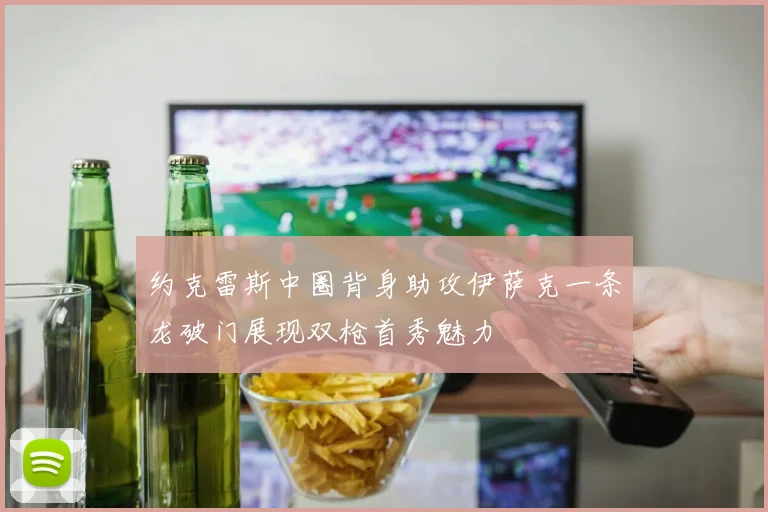 约克雷斯中圈背身助攻伊萨克一条龙破门展现双枪首秀魅力