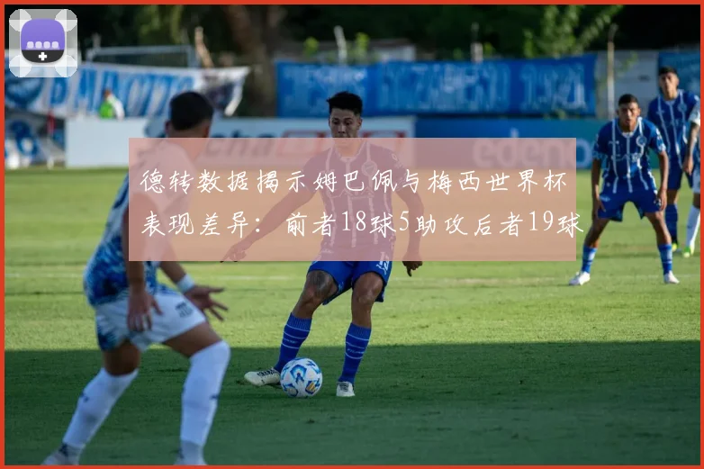 德转数据揭示姆巴佩与梅西世界杯表现差异：前者18球5助攻后者19球8助攻