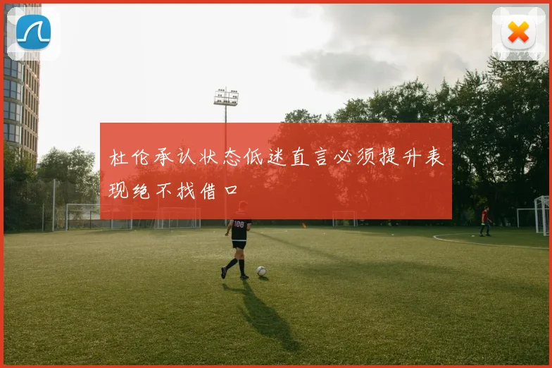 杜伦承认状态低迷直言必须提升表现绝不找借口