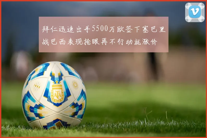 拜仁迅速出手5500万欧签下塞巴里战巴西表现抢眼再不行动就涨价