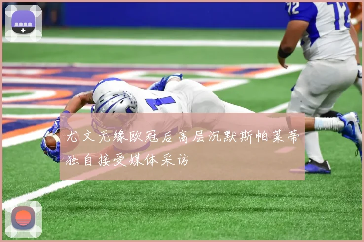 尤文无缘欧冠后高层沉默斯帕莱蒂独自接受媒体采访