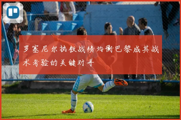 罗塞尼尔执教战绩均衡巴黎成其战术考验的关键对手
