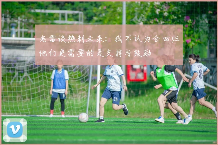 老雷谈热刺未来：我不认为会回归他们更需要的是支持与鼓励