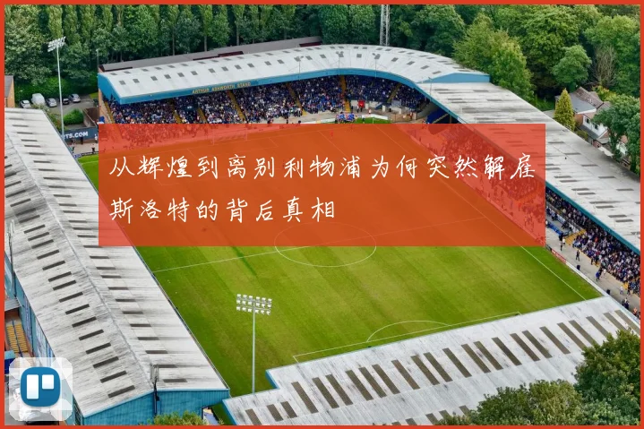 从辉煌到离别利物浦为何突然解雇斯洛特的背后真相