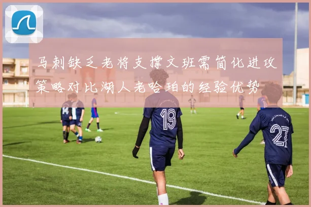 马刺缺乏老将支撑文班需简化进攻策略对比湖人老哈珀的经验优势