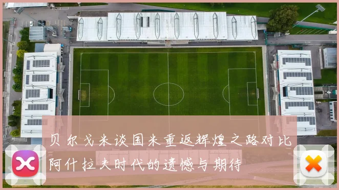 贝尔戈米谈国米重返辉煌之路对比阿什拉夫时代的遗憾与期待
