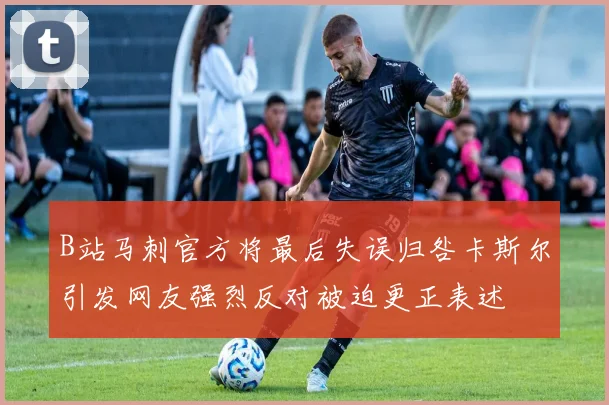 B站马刺官方将最后失误归咎卡斯尔引发网友强烈反对被迫更正表述