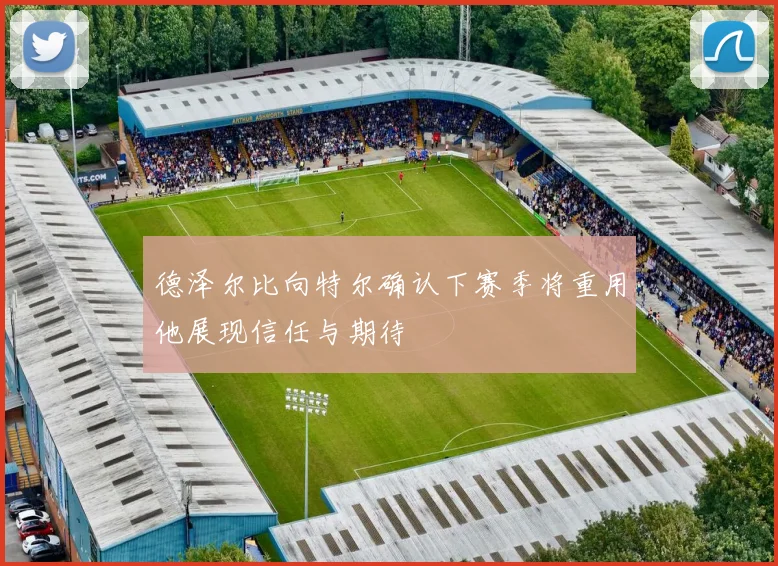 德泽尔比向特尔确认下赛季将重用他展现信任与期待