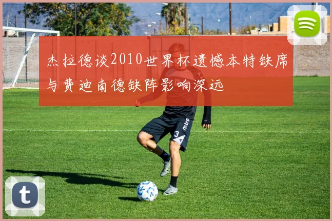 杰拉德谈2010世界杯遗憾本特缺席与费迪南德缺阵影响深远