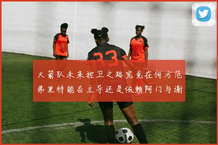 火箭队未来控卫之路究竟在何方范弗里特能否主导还是依赖阿门与谢泼德的表现