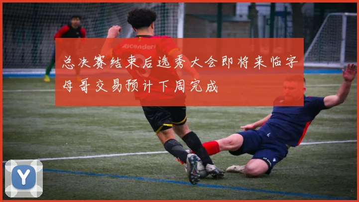 总决赛结束后选秀大会即将来临字母哥交易预计下周完成