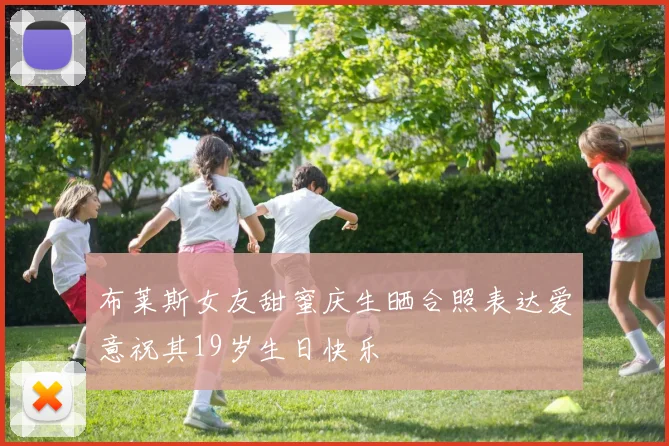 布莱斯女友甜蜜庆生晒合照表达爱意祝其19岁生日快乐