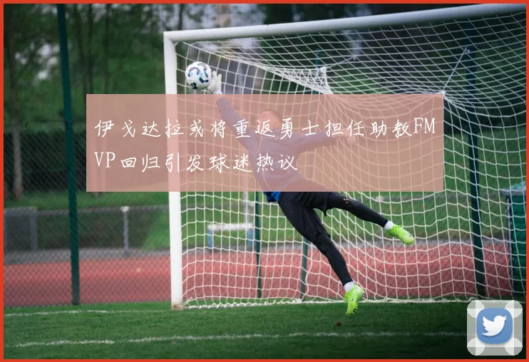 伊戈达拉或将重返勇士担任助教FMVP回归引发球迷热议