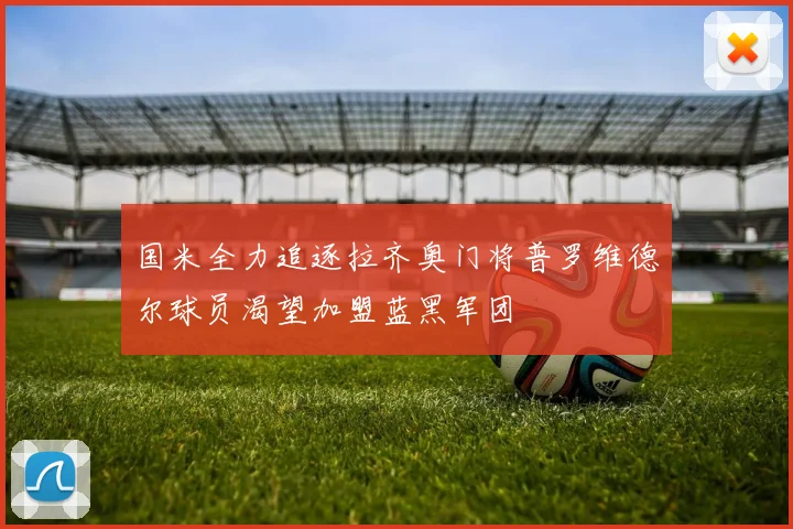 国米全力追逐拉齐奥门将普罗维德尔球员渴望加盟蓝黑军团